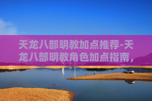 天龙八部明教加点推荐-天龙八部明教角色加点指南,如何打造最强明教?