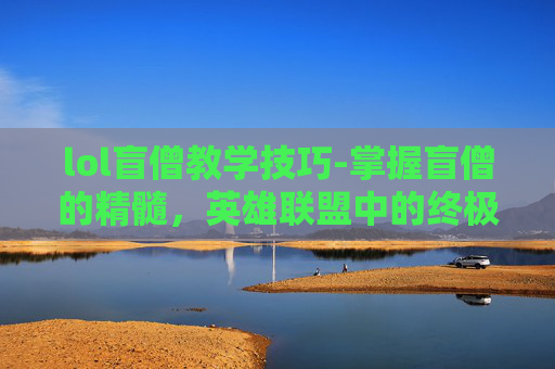 lol盲僧教学技巧-掌握盲僧的精髓，英雄联盟中的终极战士