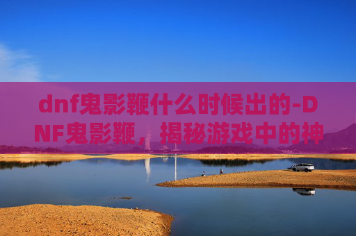 dnf鬼影鞭什么时候出的-DNF鬼影鞭，揭秘游戏中的神秘武器