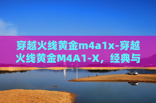 穿越火线黄金m4a1x-穿越火线黄金M4A1-X，经典与现代的完美融合