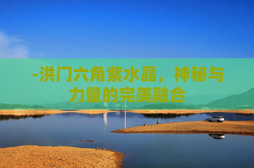 -洪门六角紫水晶，神秘与力量的完美融合