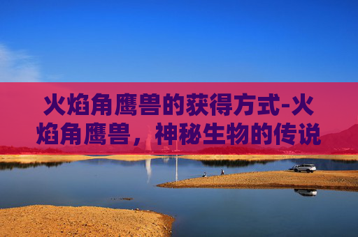火焰角鹰兽的获得方式-火焰角鹰兽，神秘生物的传说与现实之谜