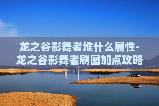 龙之谷影舞者堆什么属性-龙之谷影舞者刷图加点攻略