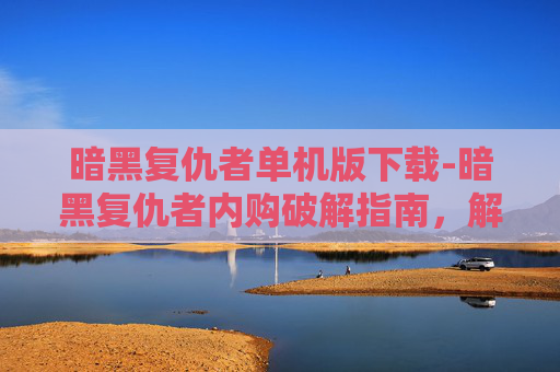 暗黑复仇者单机版下载-暗黑复仇者内购破解指南，解锁游戏所有内容，体验完整故事