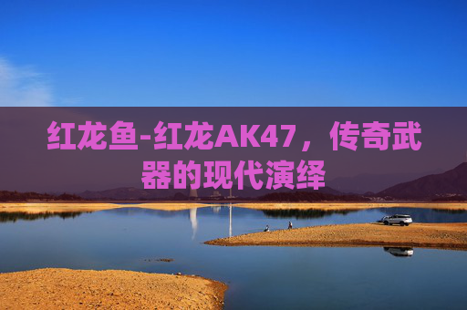 红龙鱼-红龙AK47，传奇武器的现代演绎