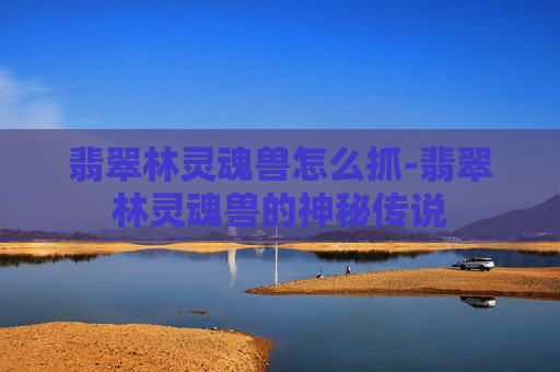 翡翠林灵魂兽怎么抓-翡翠林灵魂兽的神秘传说