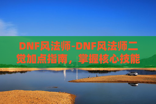 DNF风法师-DNF风法师二觉加点指南，掌握核心技能，提升战斗效率