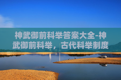 神武御前科举答案大全-神武御前科举，古代科举制度中的辉煌一页