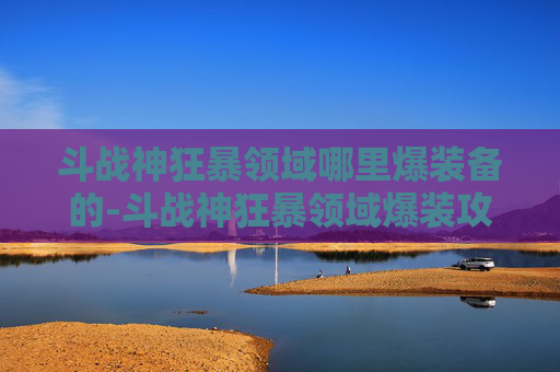 斗战神狂暴领域哪里爆装备的-斗战神狂暴领域爆装攻略，探索与实践