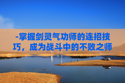 -掌握剑灵气功师的连招技巧，成为战斗中的不败之师