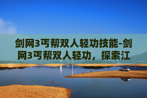 剑网3丐帮双人轻功技能-剑网3丐帮双人轻功，探索江湖中的侠义与浪漫