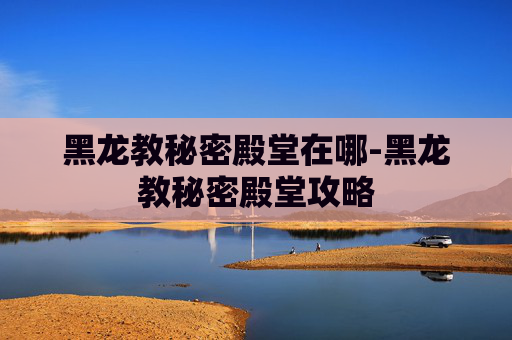 黑龙教秘密殿堂在哪-黑龙教秘密殿堂攻略