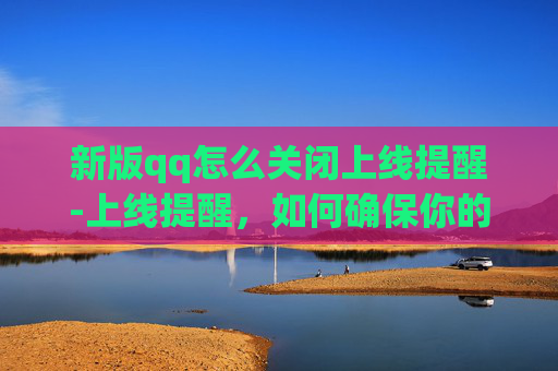 新版qq怎么关闭上线提醒-上线提醒，如何确保你的应用程序在上线前达到最佳状态？