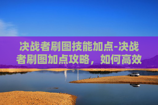 决战者刷图技能加点-决战者刷图加点攻略，如何高效利用技能与资源