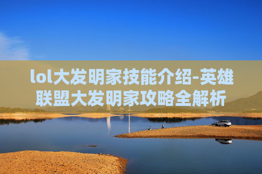 lol大发明家技能介绍-英雄联盟大发明家攻略全解析