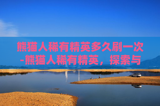 熊猫人稀有精英多久刷一次-熊猫人稀有精英，探索与发现