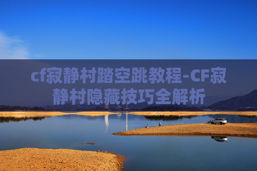 cf寂静村踏空跳教程-CF寂静村隐藏技巧全解析