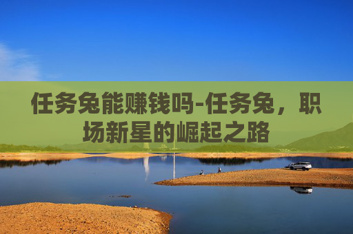 任务兔能赚钱吗-任务兔，职场新星的崛起之路