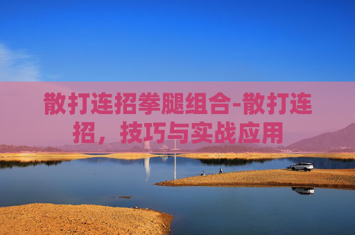 散打连招拳腿组合-散打连招,技巧与实战应用 散打连招拳腿组合-散打连招,技巧与实战应用