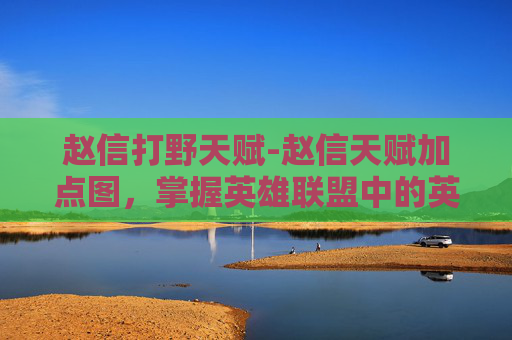 赵信打野天赋-赵信天赋加点图，掌握英雄联盟中的英雄精髓