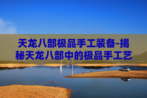 天龙八部极品手工装备-揭秘天龙八部中的极品手工艺术 天龙八部极品手工装备-揭秘天龙八部中的极品手工艺术