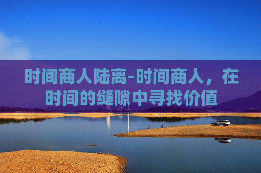时间商人陆离-时间商人，在时间的缝隙中寻找价值