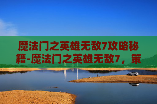 魔法门之英雄无敌7攻略秘籍-魔法门之英雄无敌7，策略与魔法的终极对决