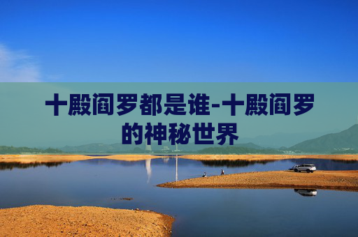 十殿阎罗都是谁-十殿阎罗的神秘世界