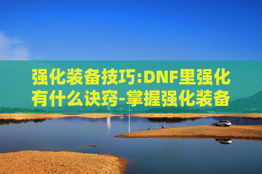 强化装备技巧:DNF里强化有什么诀窍-掌握强化装备技巧，让你的战斗力飙升！