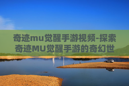 奇迹mu觉醒手游视频-探索奇迹MU觉醒手游的奇幻世界