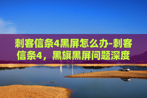 刺客信条4黑屏怎么办-刺客信条4，黑旗黑屏问题深度解析