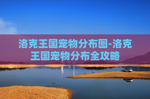 洛克王国宠物分布图-洛克王国宠物分布全攻略