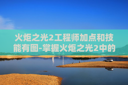火炬之光2工程师加点和技能有图-掌握火炬之光2中的工程师加点策略