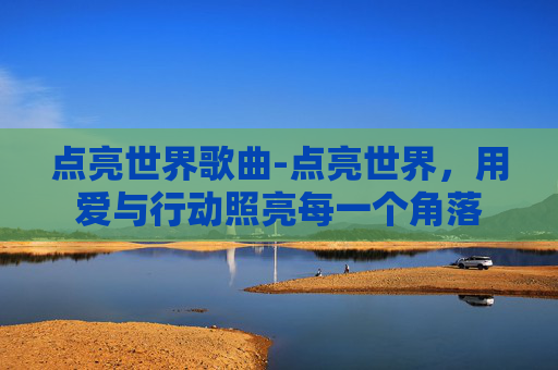 点亮世界歌曲-点亮世界，用爱与行动照亮每一个角落