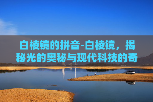 白棱镜的拼音-白棱镜,揭秘光的奥秘与现代科技的奇迹 白棱镜的拼音-白棱镜,揭秘光的奥秘与现代科技的奇迹
