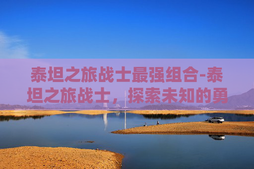 泰坦之旅战士最强组合-泰坦之旅战士，探索未知的勇士之路