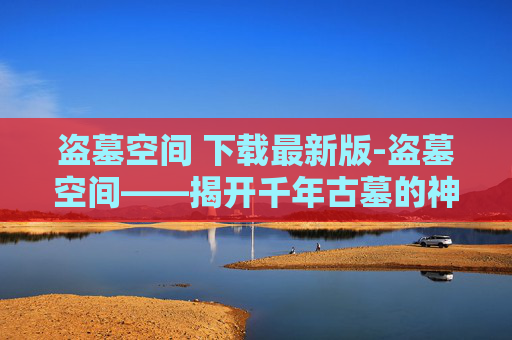 盗墓空间 下载最新版-盗墓空间——揭开千年古墓的神秘面纱