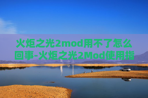 火炬之光2mod用不了怎么回事-火炬之光2Mod使用指南，全面解析与技巧分享