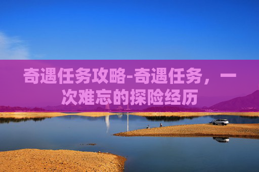 奇遇任务攻略-奇遇任务，一次难忘的探险经历