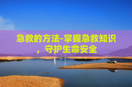 急救的方法-掌握急救知识，守护生命安全