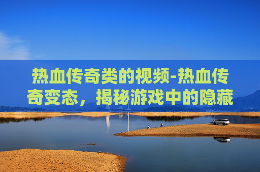 热血传奇类的视频-热血传奇变态，揭秘游戏中的隐藏力量