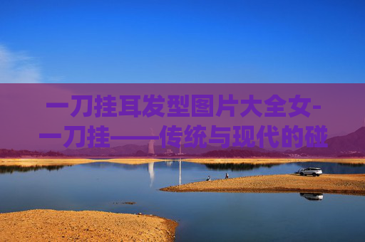 一刀挂耳发型图片大全女-一刀挂——传统与现代的碰撞