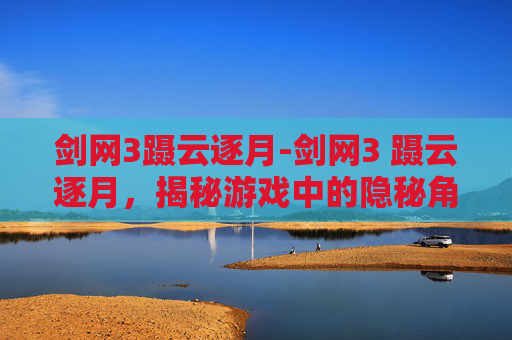 剑网3蹑云逐月-剑网3 蹑云逐月，揭秘游戏中的隐秘角落