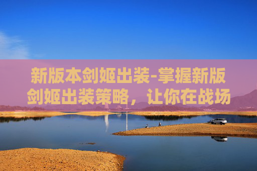 新版本剑姬出装-掌握新版剑姬出装策略，让你在战场上所向披靡