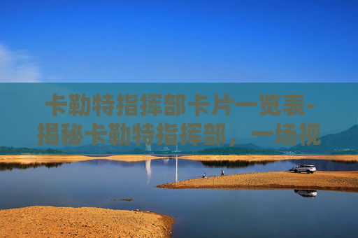 卡勒特指挥部卡片一览表-揭秘卡勒特指挥部，一场视觉与心灵的盛宴
