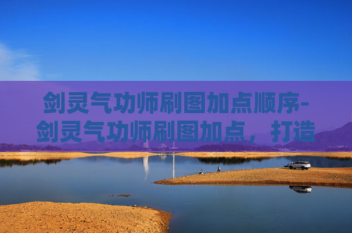 剑灵气功师刷图加点顺序-剑灵气功师刷图加点，打造高效输出与生存的完美平衡