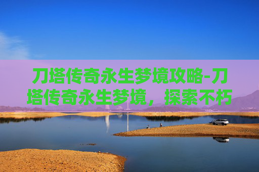 刀塔传奇永生梦境攻略-刀塔传奇永生梦境，探索不朽的传说
