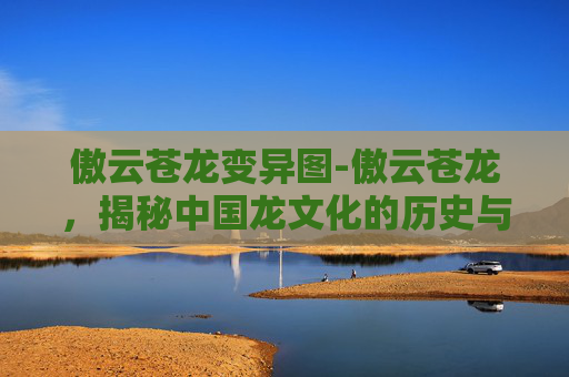 傲云苍龙变异图-傲云苍龙，揭秘中国龙文化的历史与现代传承