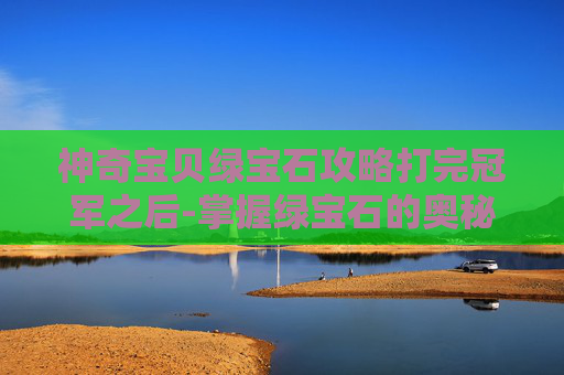 神奇宝贝绿宝石攻略打完冠军之后-掌握绿宝石的奥秘，神奇宝贝训练师的终极攻略