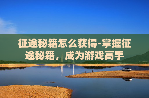 征途秘籍怎么获得-掌握征途秘籍，成为游戏高手